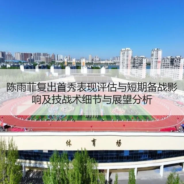 陈雨菲复出首秀表现评估与短期备战影响及技战术细节与展望分析